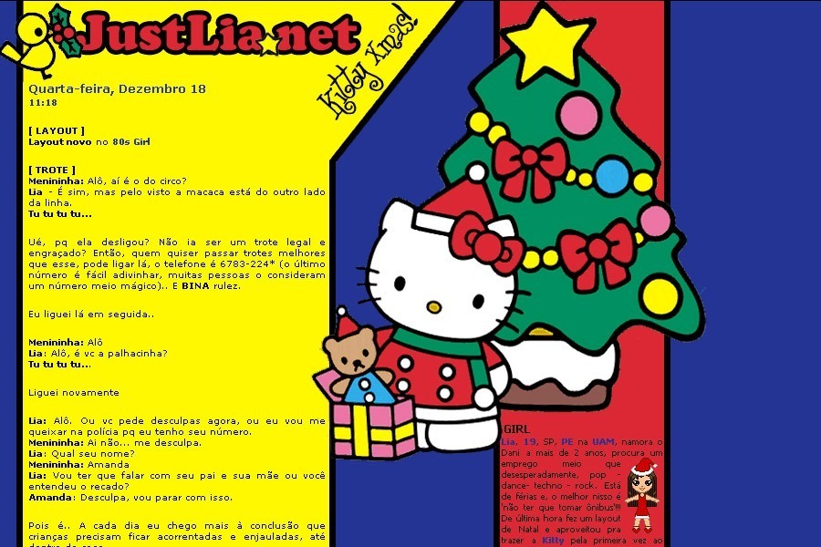 (No ar em 10/12/02) Comentários: Layout feito em tempo recorde com um papel de parede que o Pedro me passou. Colorido, vai doer nos olhos da Miki, mas eu gostei. Acho que é o mais importante né? EU gostar das coisas que faço. Esse layout só deu trabalho na hora de cortar as imagens, tomei um baile do Fireworks, mal-criado.. XP Depois de refazer tudo 4 vezes ficou bacana. Enqto isso, fiquem com o layout mais sem efeitos até agora, grite ho-ho-ho e deixe o espírito de Natal te fazer pensar que tudo é lindo. Feliz Natal! ^_^